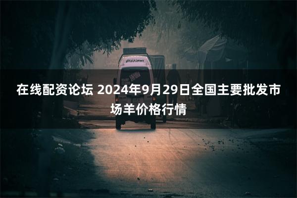 在线配资论坛 2024年9月29日全国主要批发市场羊价格行情