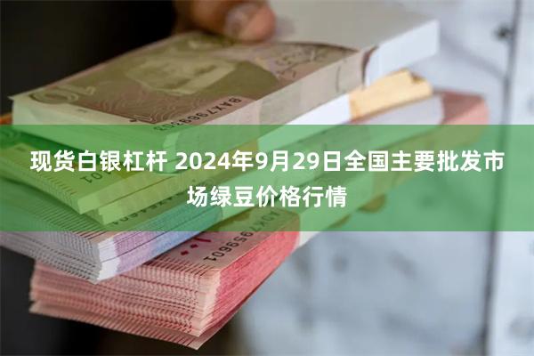 现货白银杠杆 2024年9月29日全国主要批发市场绿豆价格行情