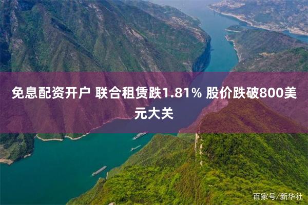 免息配资开户 联合租赁跌1.81% 股价跌破800美元大关