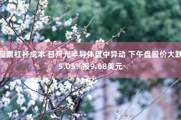 股票杠杆成本 日月光半导体盘中异动 下午盘股价大跌5.05%报9.68美元