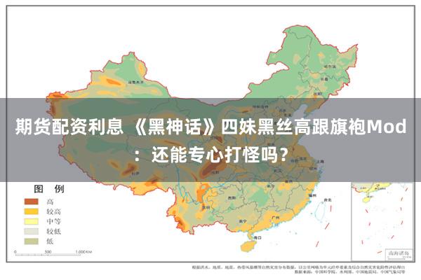 期货配资利息 《黑神话》四妹黑丝高跟旗袍Mod：还能专心打怪吗？