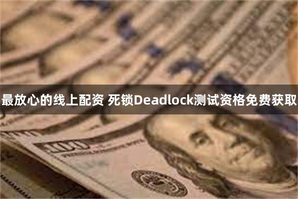 最放心的线上配资 死锁Deadlock测试资格免费获取