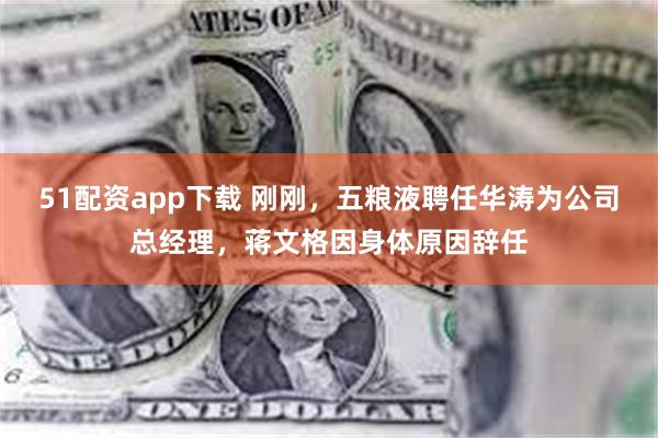 51配资app下载 刚刚，五粮液聘任华涛为公司总经理，蒋文格因身体原因辞任