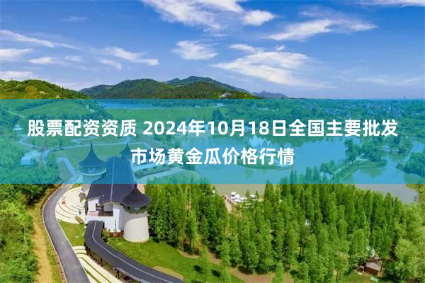 股票配资资质 2024年10月18日全国主要批发市场黄金瓜价格行情