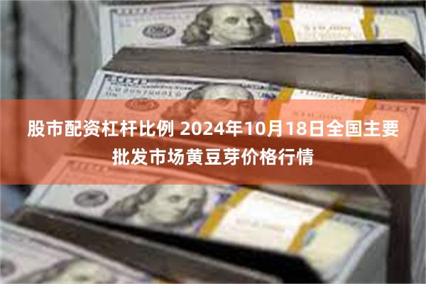 股市配资杠杆比例 2024年10月18日全国主要批发市场黄豆芽价格行情