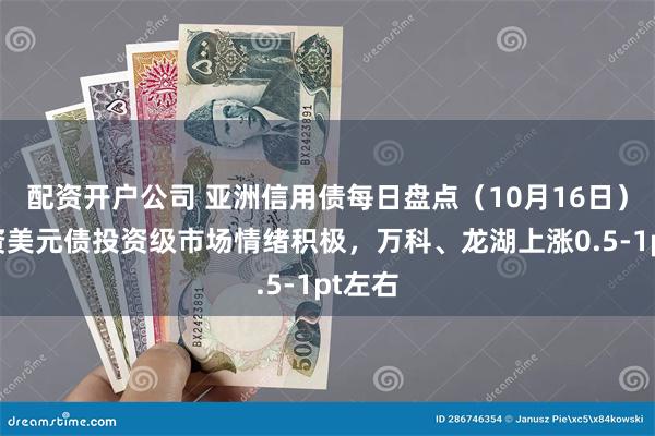 配资开户公司 亚洲信用债每日盘点（10月16日）：中资美元债投资级市场情绪积极，万科、龙湖上涨0.5-1pt左右