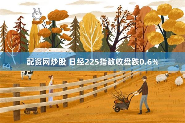 配资网炒股 日经225指数收盘跌0.6%