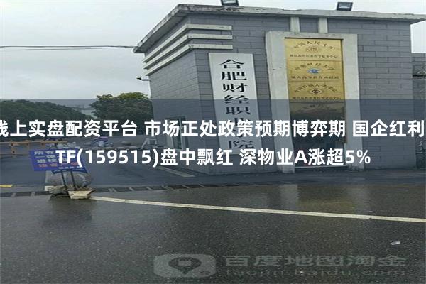 线上实盘配资平台 市场正处政策预期博弈期 国企红利ETF(159515)盘中飘红 深物业A涨超5%