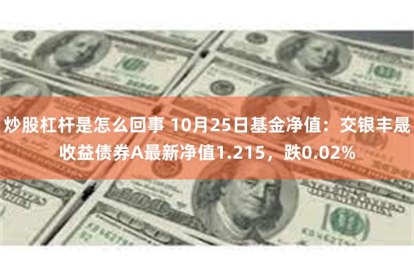 炒股杠杆是怎么回事 10月25日基金净值：交银丰晟收益债券A最新净值1.215，跌0.02%