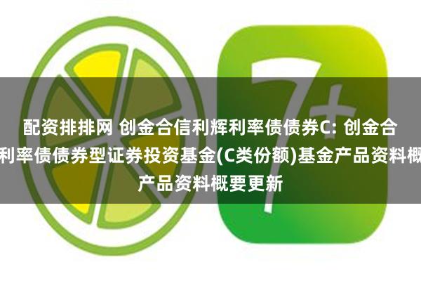 配资排排网 创金合信利辉利率债债券C: 创金合信利辉利率债债券型证券投资基金(C类份额)基金产品资料概要更新