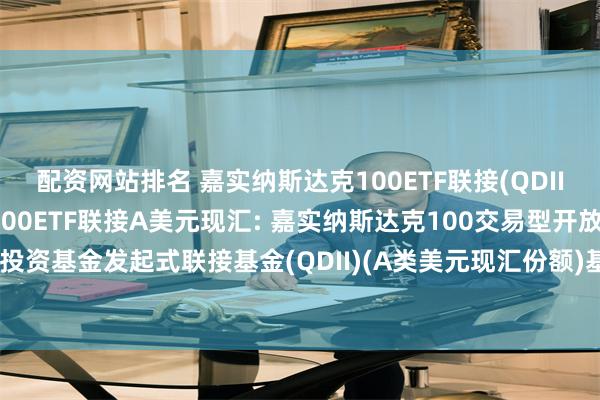 配资网站排名 嘉实纳斯达克100ETF联接(QDII)A人民币,嘉实纳斯达克100ETF联接A美元现汇: 嘉实纳斯达克100交易型开放式指数证券投资基金发起式联接基金(QDII)(A类美元现汇份额)基金产品资料概要更新(2024年10月30日)