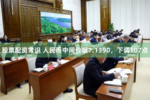 股票配资常识 人民币中间价报7.1390，下调107点