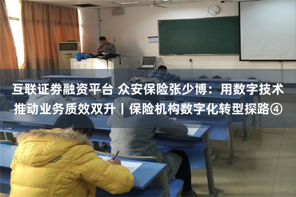 互联证劵融资平台 众安保险张少博：用数字技术推动业务质效双升丨保险机构数字化转型探路④