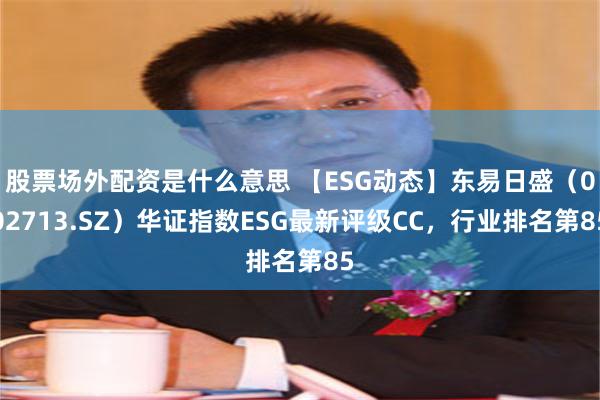 股票场外配资是什么意思 【ESG动态】东易日盛（002713.SZ）华证指数ESG最新评级CC，行业排名第85