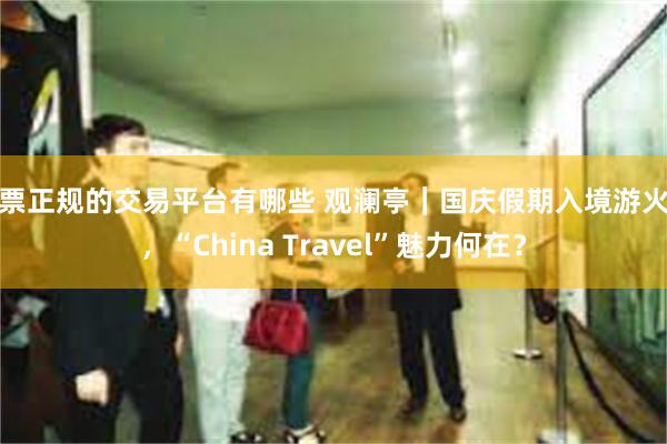 股票正规的交易平台有哪些 观澜亭｜国庆假期入境游火爆，“China Travel”魅力何在？