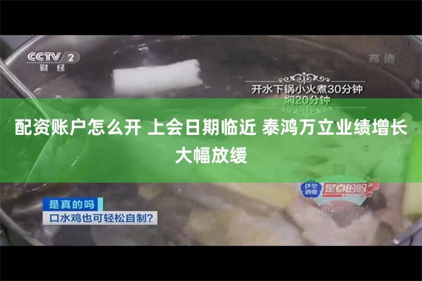 配资账户怎么开 上会日期临近 泰鸿万立业绩增长大幅放缓