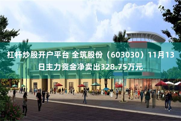 杠杆炒股开户平台 全筑股份（603030）11月13日主力资金净卖出328.75万元