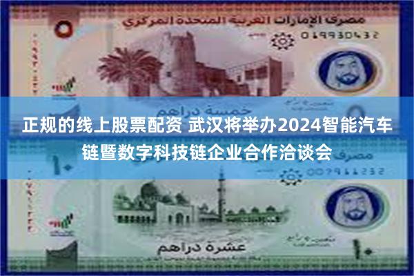 正规的线上股票配资 武汉将举办2024智能汽车链暨数字科技链企业合作洽谈会