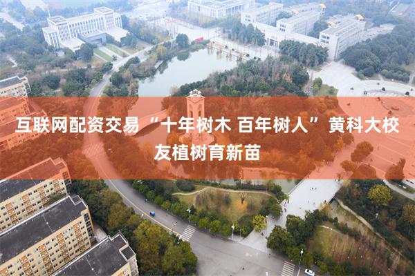 互联网配资交易 “十年树木 百年树人” 黄科大校友植树育新苗