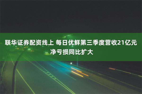 联华证券配资线上 每日优鲜第三季度营收21亿元 净亏损同比扩大