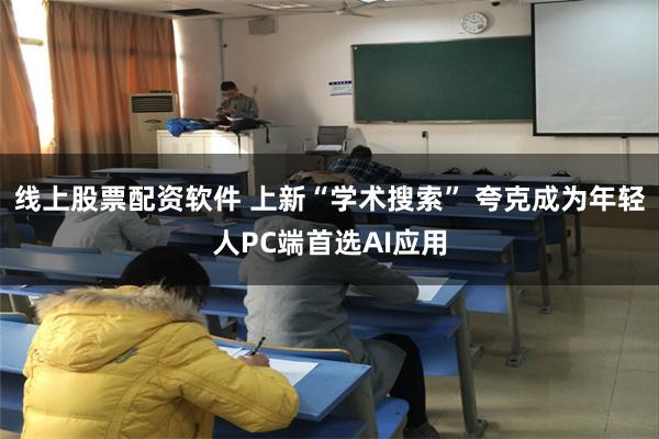 线上股票配资软件 上新“学术搜索” 夸克成为年轻人PC端首选AI应用