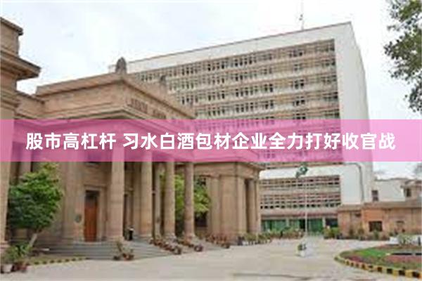 股市高杠杆 习水白酒包材企业全力打好收官战