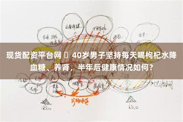 现货配资平台网 ​40岁男子坚持每天喝枸杞水降血糖、养肾，半年后健康情况如何？