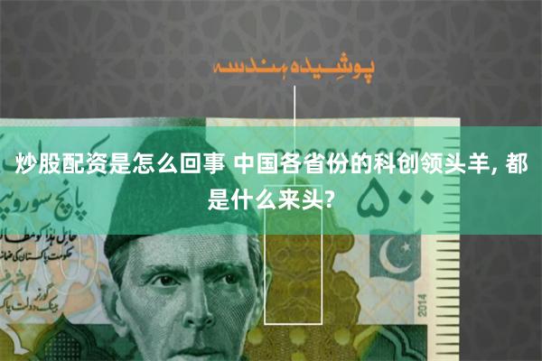 炒股配资是怎么回事 中国各省份的科创领头羊, 都是什么来头?