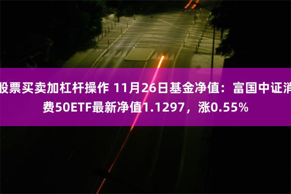 股票买卖加杠杆操作 11月26日基金净值：富国中证消费50ETF最新净值1.1297，涨0.55%