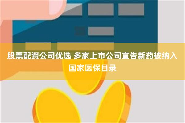 股票配资公司优选 多家上市公司宣告新药被纳入国家医保目录