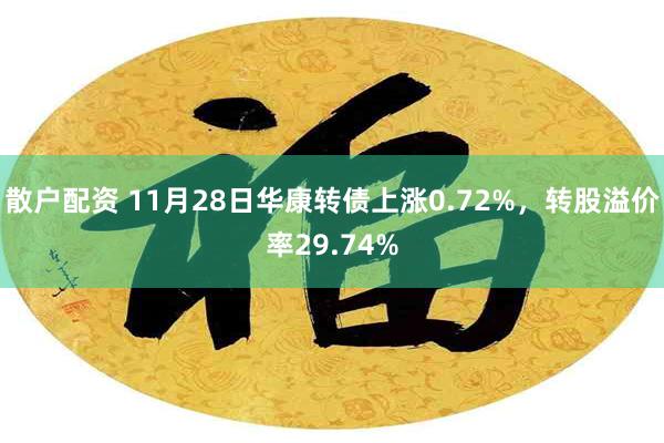 散户配资 11月28日华康转债上涨0.72%，转股溢价率29.74%