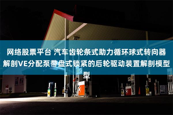 网络股票平台 汽车齿轮条式助力循环球式转向器解剖VE分配泵带盘式锁紧的后轮驱动装置解剖模型