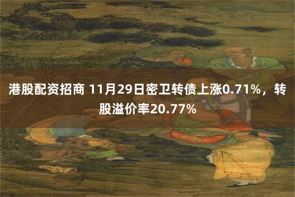 港股配资招商 11月29日密卫转债上涨0.71%，转股溢价率20.77%