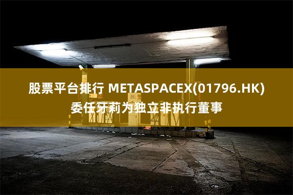 股票平台排行 METASPACEX(01796.HK)委任牙莉为独立非执行董事