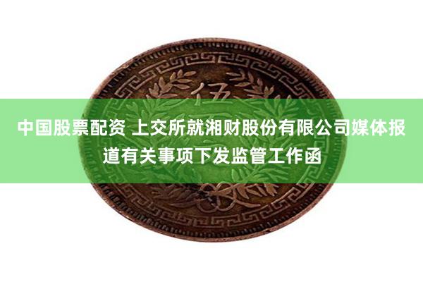 中国股票配资 上交所就湘财股份有限公司媒体报道有关事项下发监管工作函