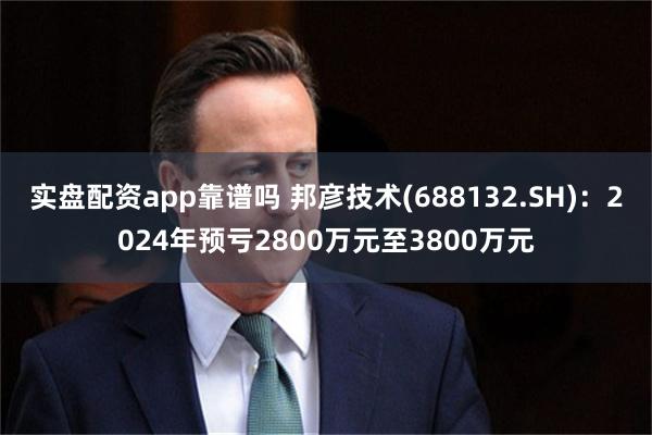 实盘配资app靠谱吗 邦彦技术(688132.SH)：2024年预亏2800万元至3800万元