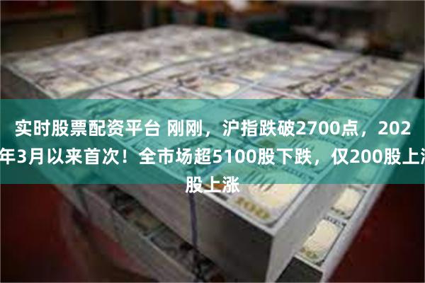 实时股票配资平台 刚刚，沪指跌破2700点，2020年3月以来首次！全市场超5100股下跌，仅200股上涨