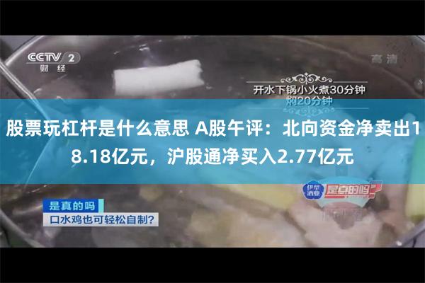 股票玩杠杆是什么意思 A股午评：北向资金净卖出18.18亿元，沪股通净买入2.77亿元