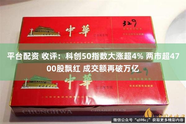 平台配资 收评：科创50指数大涨超4% 两市超4700股飘红 成交额再破万亿