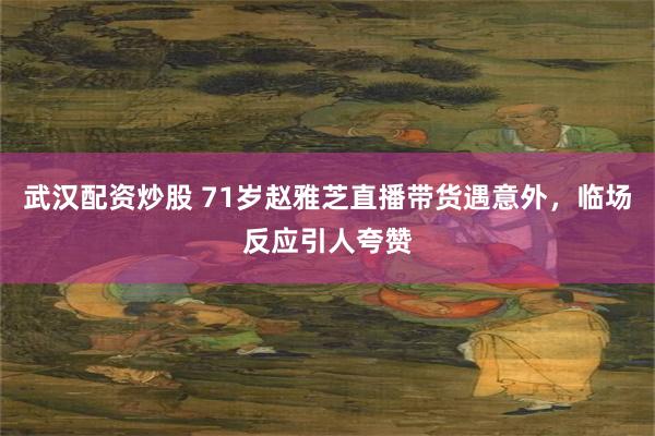 武汉配资炒股 71岁赵雅芝直播带货遇意外，临场反应引人夸赞