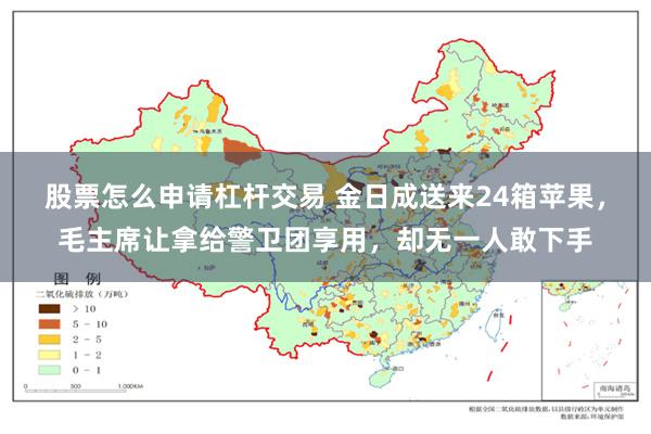 股票怎么申请杠杆交易 金日成送来24箱苹果，毛主席让拿给警卫团享用，却无一人敢下手