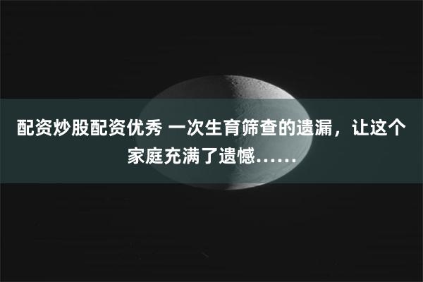 配资炒股配资优秀 一次生育筛查的遗漏，让这个家庭充满了遗憾……