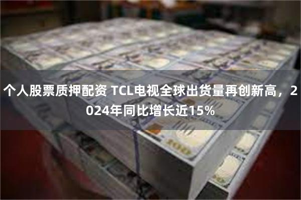 个人股票质押配资 TCL电视全球出货量再创新高，2024年同比增长近15%