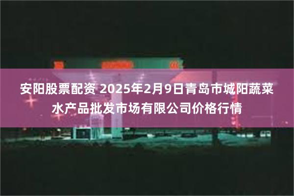 安阳股票配资 2025年2月9日青岛市城阳蔬菜水产品批发市场有限公司价格行情