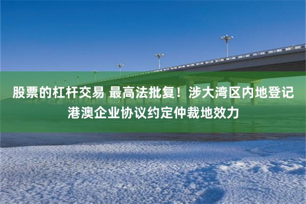 股票的杠杆交易 最高法批复！涉大湾区内地登记港澳企业协议约定仲裁地效力