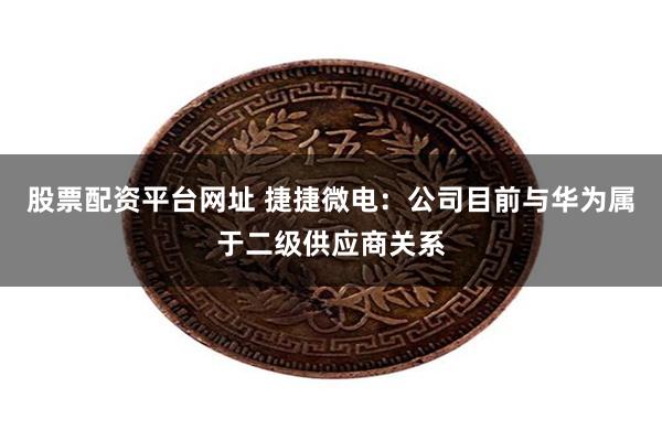 股票配资平台网址 捷捷微电：公司目前与华为属于二级供应商关系