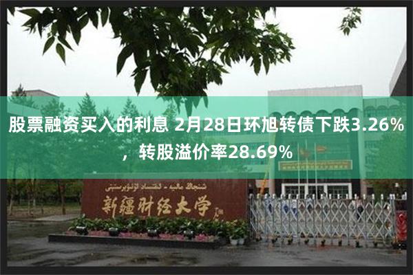 股票融资买入的利息 2月28日环旭转债下跌3.26%，转股溢价率28.69%