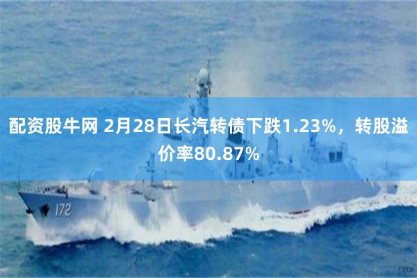 配资股牛网 2月28日长汽转债下跌1.23%，转股溢价率80.87%