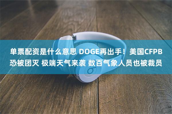 单票配资是什么意思 DOGE再出手！美国CFPB恐被团灭 极端天气来袭 数百气象人员也被裁员