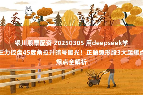 银川股票配资 20250305 用deepseek学量化：主力控盘45度角拉升暗号曝光！正抛弧形股3大起爆点全解析